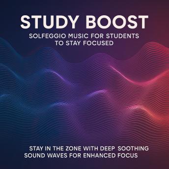 Study Boost: Solfeggio Music for Students to Stay Focused: Stay in the Zone with Deep, Soothing Sound Waves for Enhanced Focus