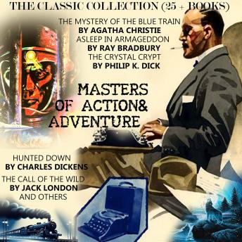 Masters of Action & Adventure. The Classic Collection (25+ Books): The Mystery of the Blue Train by Agatha Christie, Asleep in Armageddon by Ray Bradbury, The Crystal Crypt by Philip K. Dick, Hunted Down by Charles Dickens, The Call of the Wild by Jack Lo