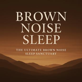 Brown Noise Sleep – The Ultimate Brown Noise Sleep Sanctuary: Gentle Low-Frequency Soundscapes to Calm the Mind, Block Distractions, and Promote Deep, Restorative Rest