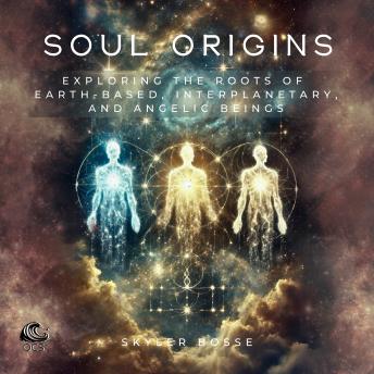 Soul Origins: Exploring the Roots of Earth-Based, Interplanetary and Angelic Beings