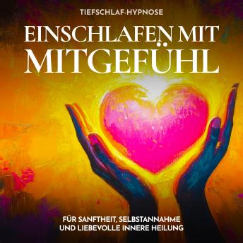 [German] - Tiefschlaf-Hypnose - Einschlafen mit Mitgefühl: Für Sanftheit, Selbstannahme und liebevolle innere Heilung