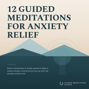 12 Guided Meditations for Anxiety Relief: From a Racing Heart to Steady Ground in Eight to Twenty Minutes, with Practices You Can Start the Moment Anxiety Rises
