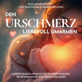 [German] - Schlafmeditation für emotionale Selbstheilung - Den Urschmerz liebevoll umarmen: Sanfte Einschlafhilfe für inneren Frieden, Selbstannahme und tiefes Loslassen