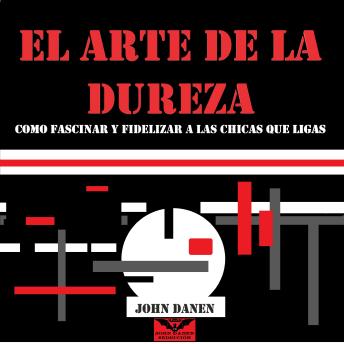 [Spanish] - El Arte de la Dureza: Cómo Fascinar y Fidelizar a las Chicas Que Ligas