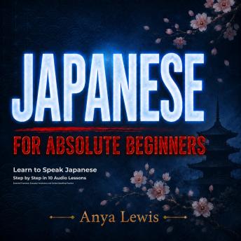 Japanese for Absolute Beginners: Learn to Speak Japanese Step by Step in 10 Audio Lessons – Essential Grammar, Everyday Vocabulary and Guided Speaking Practice