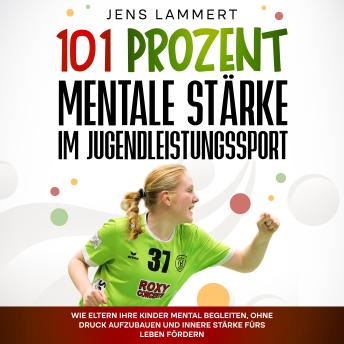 [German] - 101 Prozent Mentale Stärke im Jugendleistungssport: Wie Eltern ihre Kinder mental begleiten, ohne Druck aufzubauen und innere Stärke fürs Leben fördern.