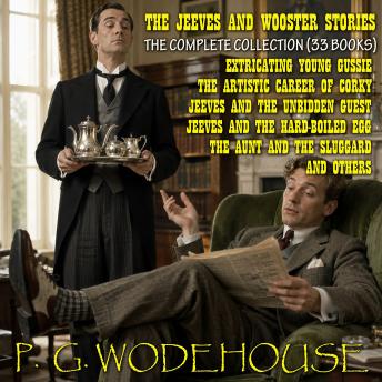 The Jeeves and Wooster Stories: The Complete Collection (33 Books): Extricating Young Gussie, The Artistic Career of Corky, Jeeves and the Unbidden Guest, Jeeves and the Hard-Boiled Egg, The Aunt and the Sluggard, and Others