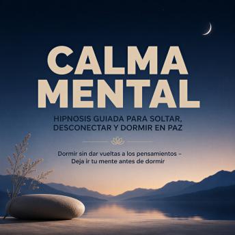 [Spanish] - Calma Mental – Hipnosis Guiada para Soltar, Desconectar y Dormir en Paz: Dormir sin dar vueltas a los pensamientos – Deja ir tu mente antes de dormir