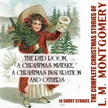 The Complete Christmas Stories of L. M. Montgomery: The Red Room, A Christmas Mistake, A Christmas Inspiration and others