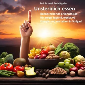 [German] - Unsterblich essen: Bahnbrechende Erkenntnisse für ewige Jugend,  explosive Energie und ein Leben in Vollgas!