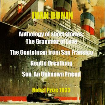 Ivan Bunin. Anthology of short stories. Novel Prize 1933: The Grammar of Love, The Gentleman from San Francisco, Gentle Breathing, Son, Unknown Friend