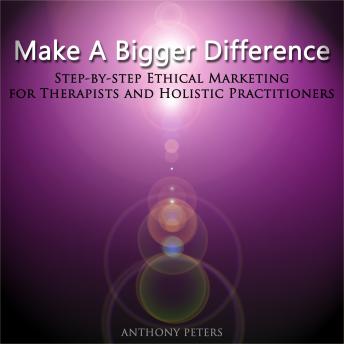 Make a Bigger Difference: Step-By-Step Ethical Marketing for Therapists and Holistic Practitioners