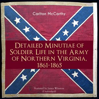 Detailed Minutiae of Soldier Life in the Army of Northern Virginia, 1861-1865: Unabridged