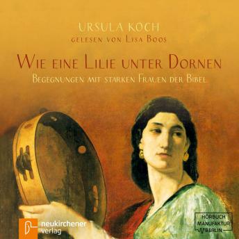Wie eine Lilie unter Dornen - Begegnungen mit starken Frauen der Bibel (Ungekürzt), Audio book by Ursula Koch