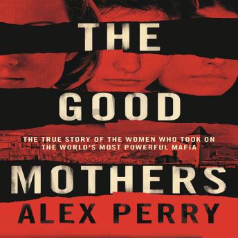 Good Mothers: The True Story of the Women Who Took on The World's Most Powerful Mafia, Alex Perry
