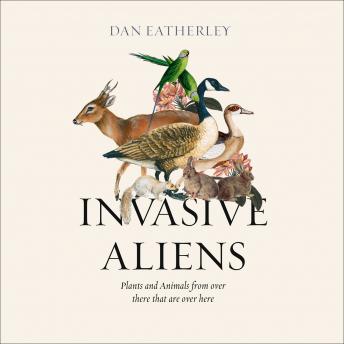 Invasive Aliens: The Plants and Animals From Over There That Are Over Here, Audio book by Dan Eatherley
