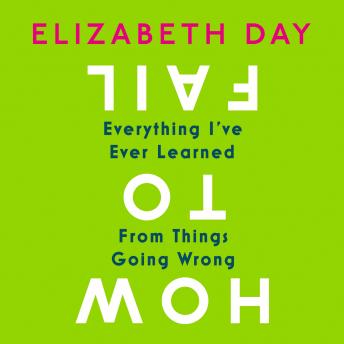 How to Fail: Everything I’ve Ever Learned From Things Going Wrong