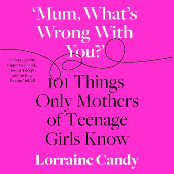 Download ‘Mum, What’s Wrong with You?’: 101 Things Only Mothers of Teenage Girls Know by Lorraine Candy