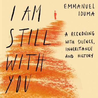 Download I Am Still With You: A Reckoning with Silence, Inheritance and History by Emmanuel Iduma