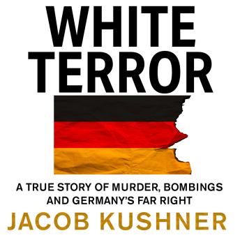 Download White Terror: A True Story of Murder, Bombings and Germany’s Far Right by Jacob Kushner