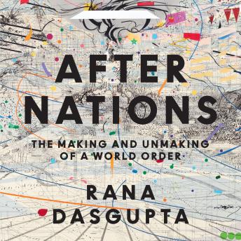 After Nations: The Making and Unmaking of a World Order Audiobook by Rana Dasgupta