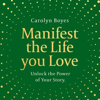 Manifest the Life You Love: Unlock the power of your story