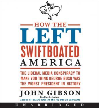 How the Left Swiftboated America: The Liberal Media Conspiracy to Make You Think George Bush Was the Worst President in History, John Gibson