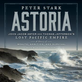 Astoria: John Jacob Astor and Thomas Jefferson's Lost Pacific Empire: A Story of Wealth, Ambition, and Survival
