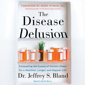 Disease Delusion: Conquering the Causes of Chronic Illness for a Healthier, Longer, and Happier Life, Audio book by Mark Hyman, Jeffrey S. Bland
