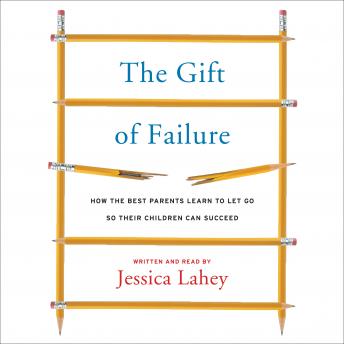 Gift of Failure: How the Best Parents Learn to Let Go So Their Children Can Succeed, Jessica Lahey