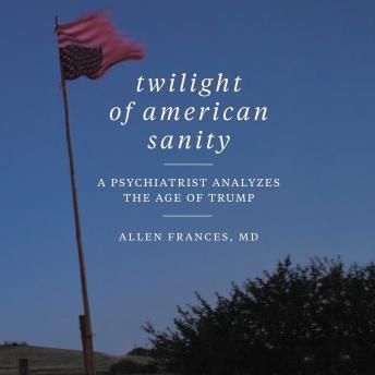 Download Twilight of American Sanity: A Psychiatrist Analyzes the Age of Trump by Allen Frances