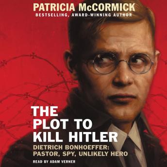 Listen The Plot to Kill Hitler: Dietrich Bonhoeffer: Pastor, Spy, Unlikely Hero By Patricia McCormick Audiobook audiobook