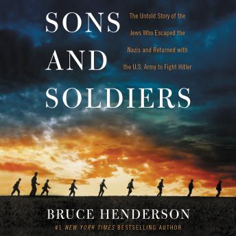 Sons and Soldiers: The Untold Story of the Jews Who Escaped the Nazis and Returned With the U.S. Army to Fight Hitler, Bruce Henderson