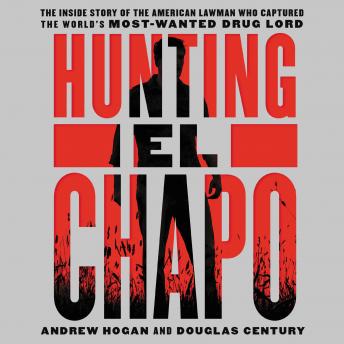 Hunting El Chapo: The Inside Story of the American Lawman Who Captured the World's Most-Wanted Drug Lord, Andrew Hogan, Douglas Century