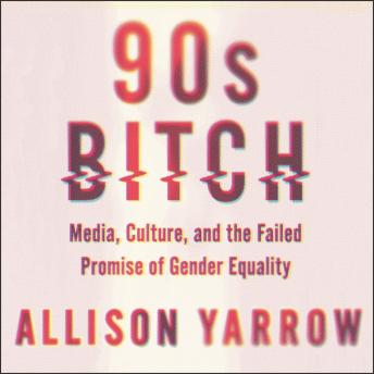 90s Bitch: Media, Culture, and the Failed Promise of Gender Equality, Audio book by Allison Yarrow