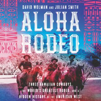Aloha Rodeo: Three Hawaiian Cowboys, the World's Greatest Rodeo, and a Hidden History of the American West, Audio book by Julian Smith, David Wolman