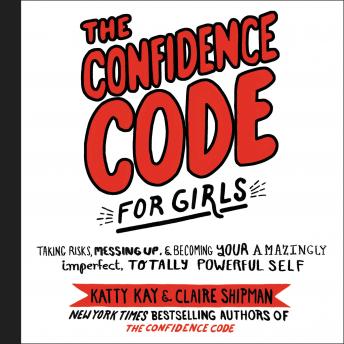 The Confidence Code for Girls: Taking Risks, Messing Up, and Becoming Your Amazingly Imperfect, Tota