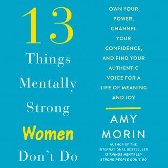 Download 13 Things Mentally Strong Women Don't Do: Own Your Power, Channel Your Confidence, and Find Your Authentic Voice For a Life of Meaning and Joy by Amy Morin