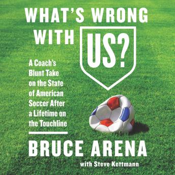 Download What's Wrong with US?: A Coach’s Blunt Take on the State of American Soccer After a Lifetime on the Touchline by Steve Kettmann, Bruce Arena