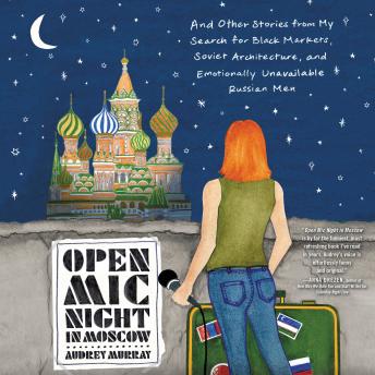 Download Open Mic Night in Moscow: And Other Stories from My Search for Black Markets, Soviet Architecture, and Emotionally Unavailable Russian Men by Audrey Murray