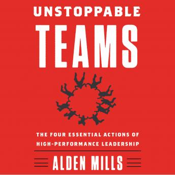 Unstoppable Teams: The Four Essential Actions of High-Performance Leadership, Alden Mills