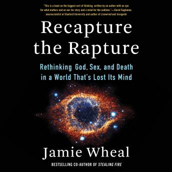 Download Recapture the Rapture: Rethinking God, Sex, and Death in a World That’s Lost Its Mind by Jamie Wheal