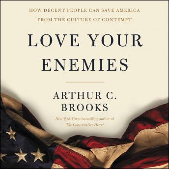 Download Love Your Enemies: How Decent People Can Save America from the Culture of Contempt by Arthur C. Brooks