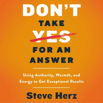 Don't Take Yes for an Answer: Using Authority, Warmth, and Energy to Get Exceptional Results