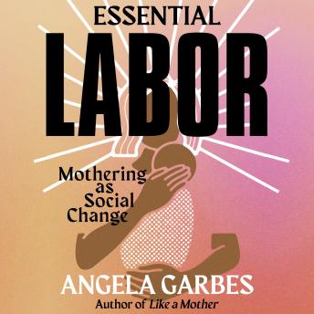 Download Essential Labor: Mothering as Social Change by Angela Garbes