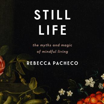 Still Life: The Myths and Magic of Mindful Living, Rebecca Pacheco