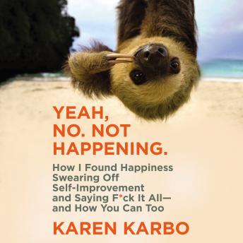 Yeah, No. Not Happening.: How I Found Happiness Swearing Off Self-Improvement and Saying F*ck It All--and How You Can Too