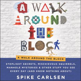Download Walk Around the Block: Stoplight Secrets, Mischievous Squirrels, Manhole Mysteries & Other Stuff You See Every Day (And Know Nothing About) by Spike Carlsen