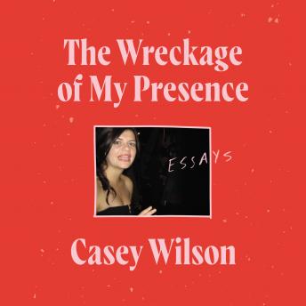 Wreckage of My Presence: Essays, Casey Wilson