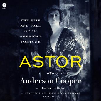 Download Astor: The Rise and Fall of an American Fortune by Anderson Cooper, Katherine Howe